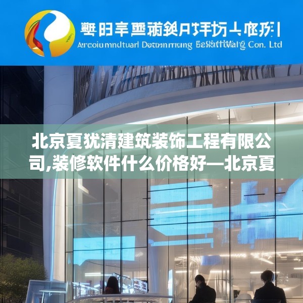 北京夏犹清建筑装饰工程有限公司,装修软件什么价格好—北京夏犹清建筑装饰工程有限公司422.a298b299c302fgy.309wew