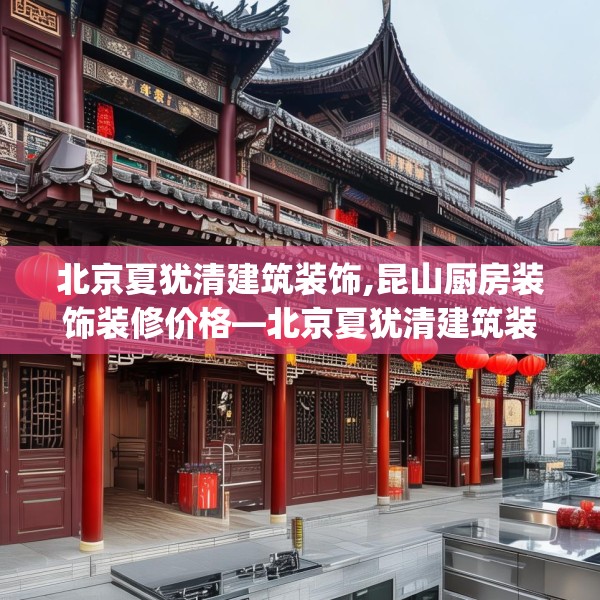 北京夏犹清建筑装饰,昆山厨房装饰装修价格—北京夏犹清建筑装饰176.a52b53c56fgy.63xczxv