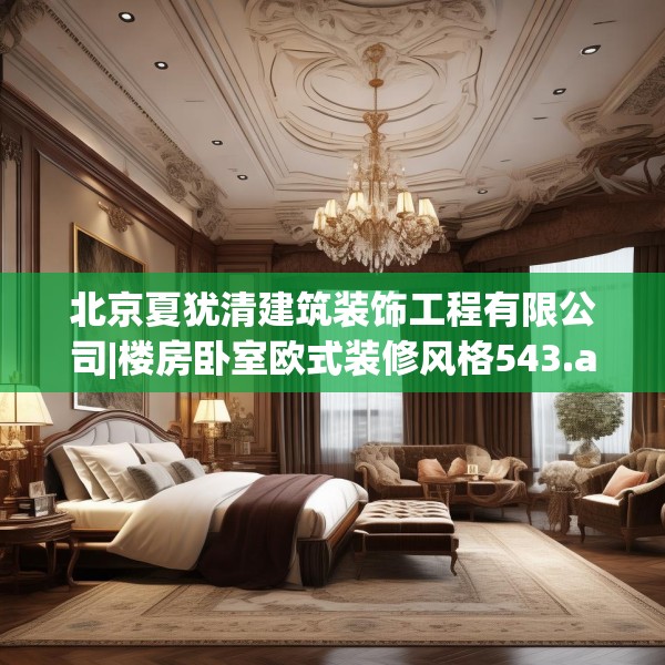 北京夏犹清建筑装饰工程有限公司|楼房卧室欧式装修风格543.a419b420c423fgy.430uyk