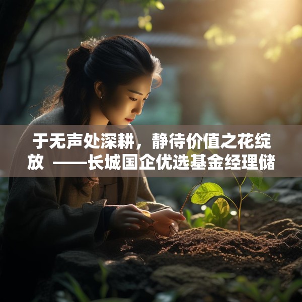于无声处深耕，静待价值之花绽放  ——长城国企优选基金经理储雯玉致投资者的一封信