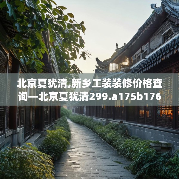 北京夏犹清,新乡工装装修价格查询—北京夏犹清299.a175b176c179fgy.186cvcx