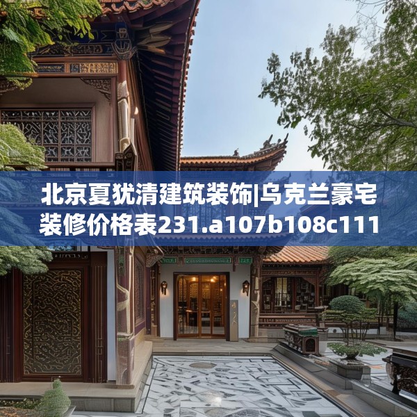 北京夏犹清建筑装饰|乌克兰豪宅装修价格表231.a107b108c111fgy.118fhsg