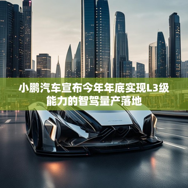 小鹏汽车宣布今年年底实现L3级能力的智驾量产落地