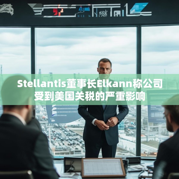 Stellantis董事长Elkann称公司受到美国关税的严重影响