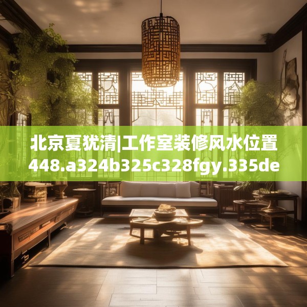 北京夏犹清|工作室装修风水位置448.a324b325c328fgy.335dewqe