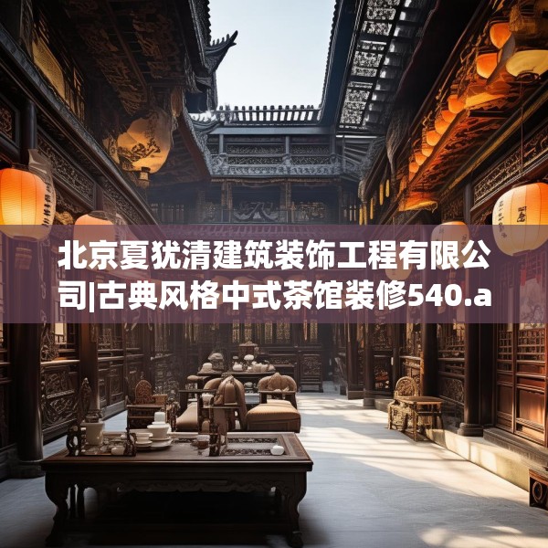 北京夏犹清建筑装饰工程有限公司|古典风格中式茶馆装修540.a416b417c420fgy.427nbn