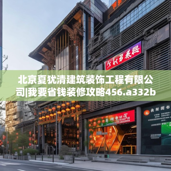 北京夏犹清建筑装饰工程有限公司|我要省钱装修攻略456.a332b333c336fgy.343dsfds