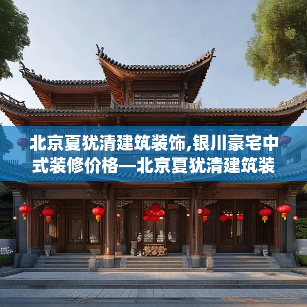 北京夏犹清建筑装饰,银川豪宅中式装修价格—北京夏犹清建筑装饰433.a309b310c313fgy.320jhhj
