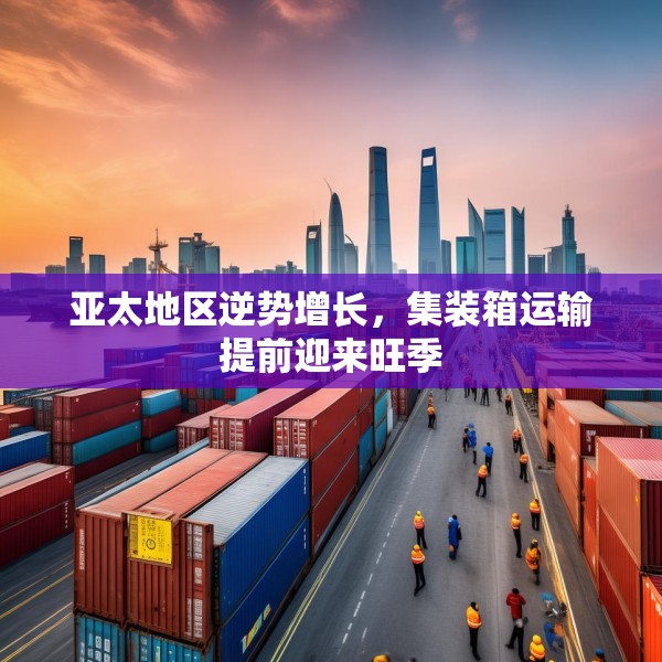 亚太地区逆势增长，集装箱运输提前迎来旺季