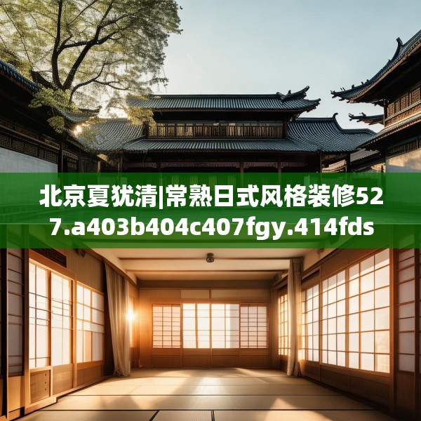 北京夏犹清|常熟日式风格装修527.a403b404c407fgy.414fds