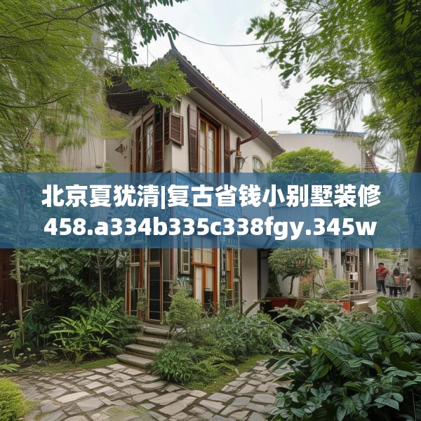 北京夏犹清|复古省钱小别墅装修458.a334b335c338fgy.345wew