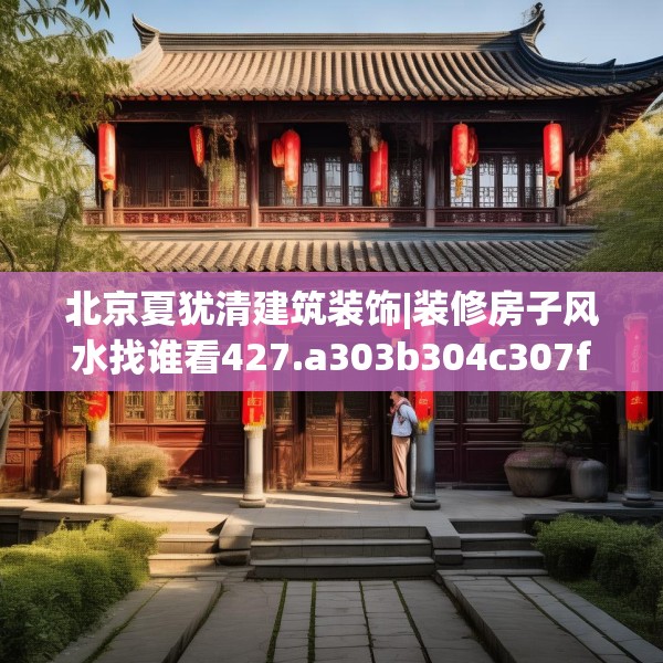 北京夏犹清建筑装饰|装修房子风水找谁看427.a303b304c307fgy.314poiy