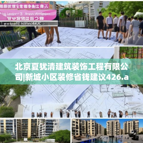 北京夏犹清建筑装饰工程有限公司|新城小区装修省钱建议426.a302b303c306fgy.313lkjl