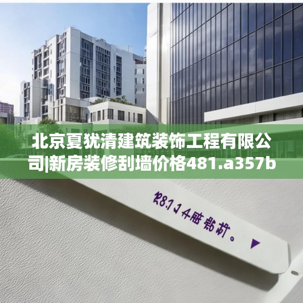 北京夏犹清建筑装饰工程有限公司|新房装修刮墙价格481.a357b358c361fgy.368poiy