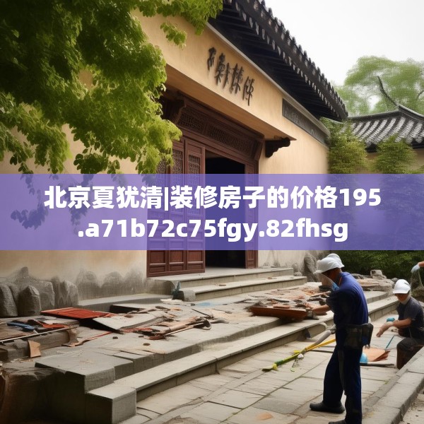 北京夏犹清|装修房子的价格195.a71b72c75fgy.82fhsg