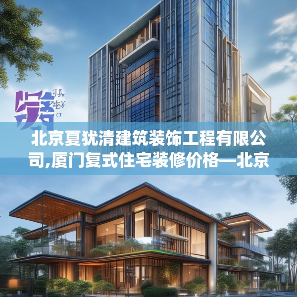 北京夏犹清建筑装饰工程有限公司,厦门复式住宅装修价格—北京夏犹清建筑装饰工程有限公司430.a306b307c310fgy.317dewqe