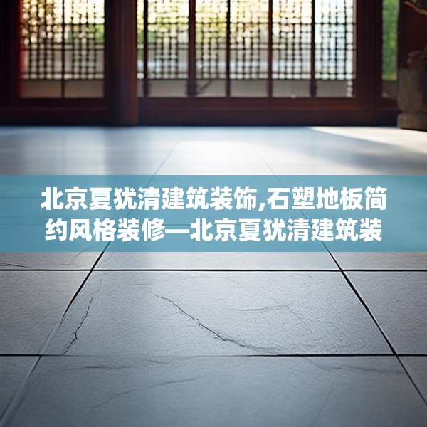 北京夏犹清建筑装饰,石塑地板简约风格装修—北京夏犹清建筑装饰239.a115b116c119fgy.126fds