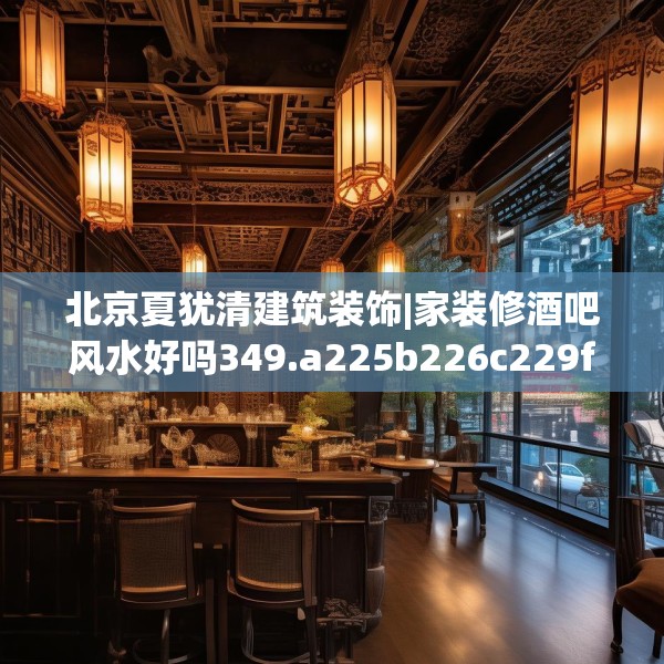 北京夏犹清建筑装饰|家装修酒吧风水好吗349.a225b226c229fgy.236fdsfds