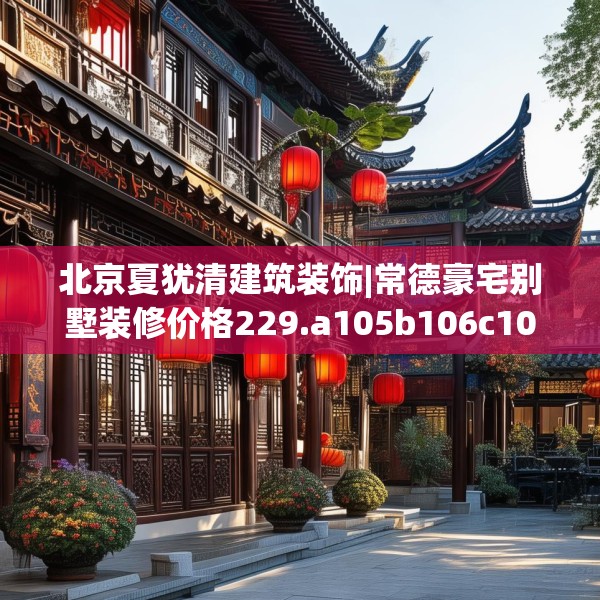 北京夏犹清建筑装饰|常德豪宅别墅装修价格229.a105b106c109fgy.116poiy