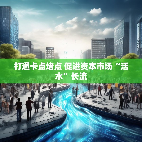 打通卡点堵点 促进资本市场“活水”长流