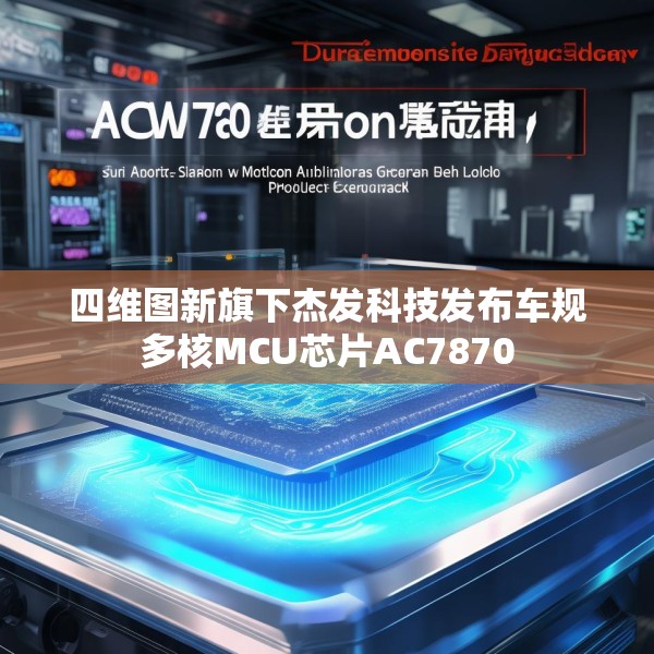 四维图新旗下杰发科技发布车规多核MCU芯片AC7870