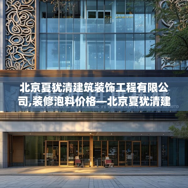 北京夏犹清建筑装饰工程有限公司,装修泡料价格—北京夏犹清建筑装饰工程有限公司474.a350b351c354fgy.361dsfds