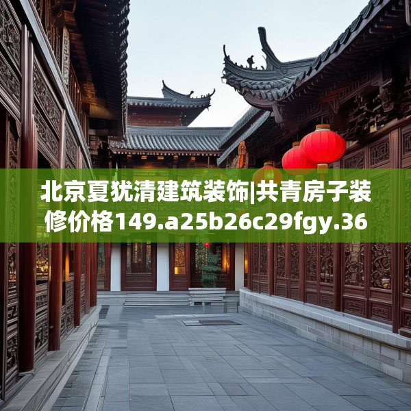 北京夏犹清建筑装饰|共青房子装修价格149.a25b26c29fgy.36fds