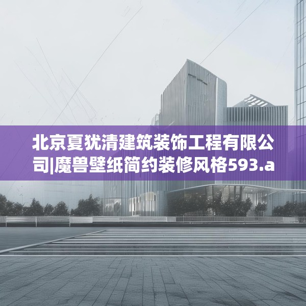 北京夏犹清建筑装饰工程有限公司|魔兽壁纸简约装修风格593.a469b470c473fgy.480bnbn