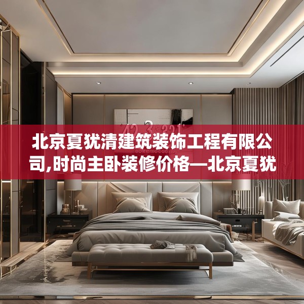 北京夏犹清建筑装饰工程有限公司,时尚主卧装修价格—北京夏犹清建筑装饰工程有限公司423.a299b300c303fgy.310fghfd