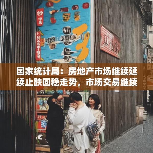 国家统计局：房地产市场继续延续止跌回稳走势，市场交易继续改善