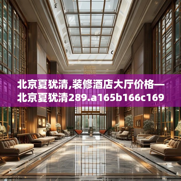 北京夏犹清,装修酒店大厅价格—北京夏犹清289.a165b166c169fgy.176jhhj