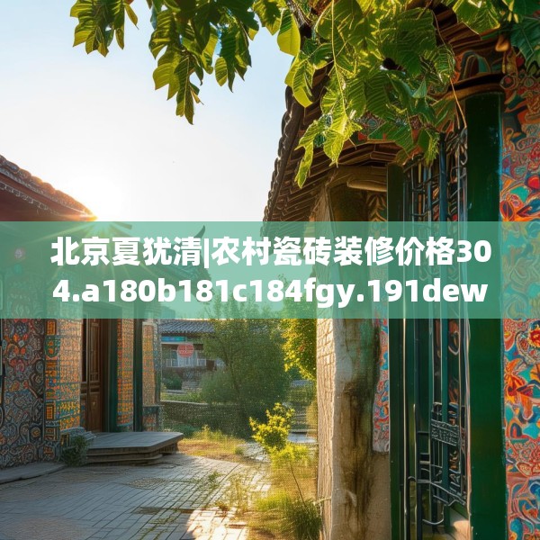 北京夏犹清|农村瓷砖装修价格304.a180b181c184fgy.191dewqe