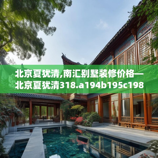 北京夏犹清,南汇别墅装修价格—北京夏犹清318.a194b195c198fgy.205lkjl