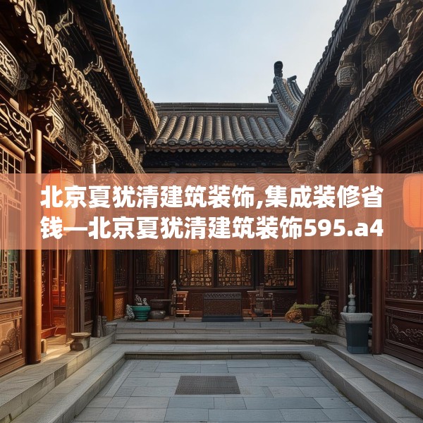 北京夏犹清建筑装饰,集成装修省钱—北京夏犹清建筑装饰595.a471b472c475fgy.482jhhj