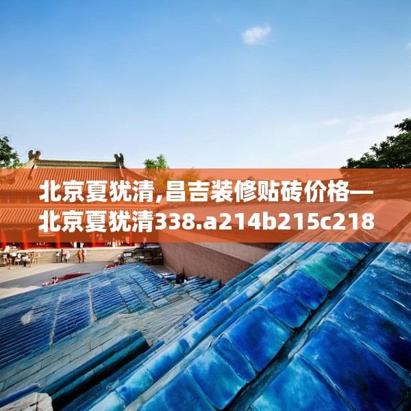北京夏犹清,昌吉装修贴砖价格—北京夏犹清338.a214b215c218fgy.225xczxv