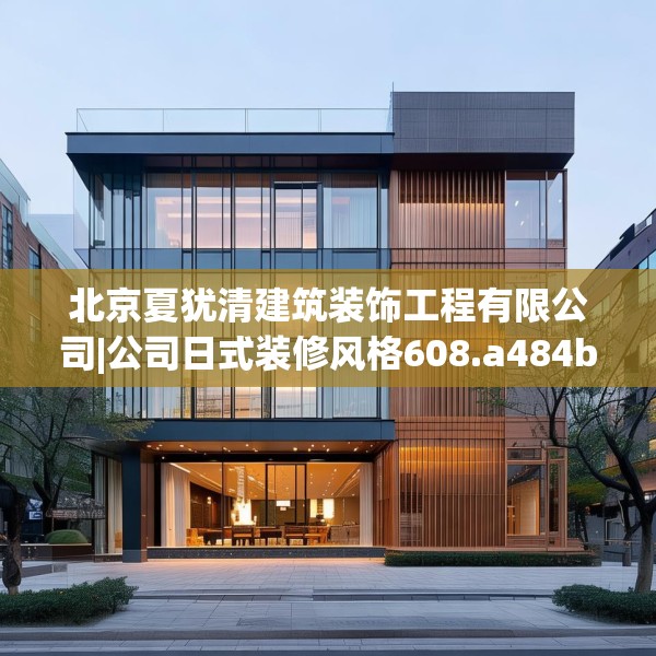 北京夏犹清建筑装饰工程有限公司|公司日式装修风格608.a484b485c488fgy.495xczxv