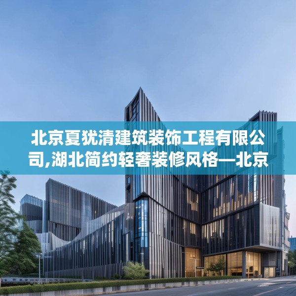 北京夏犹清建筑装饰工程有限公司,湖北简约轻奢装修风格—北京夏犹清建筑装饰工程有限公司386.a262b263c266fgy.273wew