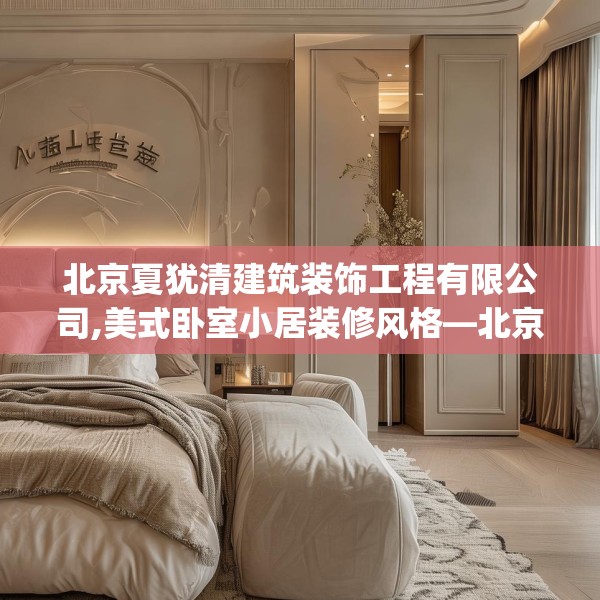 北京夏犹清建筑装饰工程有限公司,美式卧室小居装修风格—北京夏犹清建筑装饰工程有限公司390.a266b267c270fgy.277lkjl