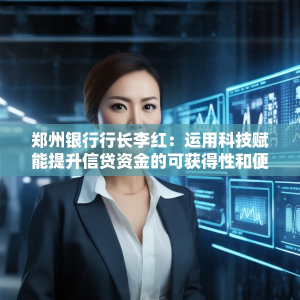 郑州银行行长李红：运用科技赋能提升信贷资金的可获得性和便利度 有效降低企业融资成本