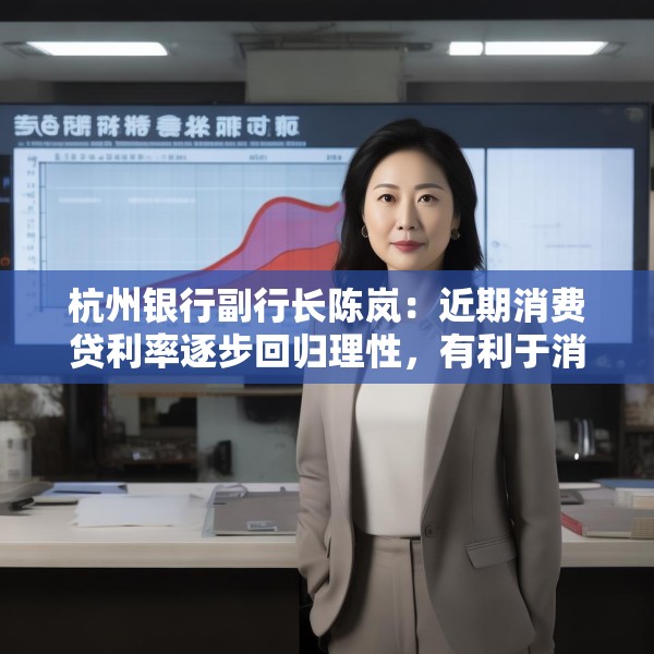 杭州银行副行长陈岚：近期消费贷利率逐步回归理性，有利于消费贷市场的长期稳健发展
