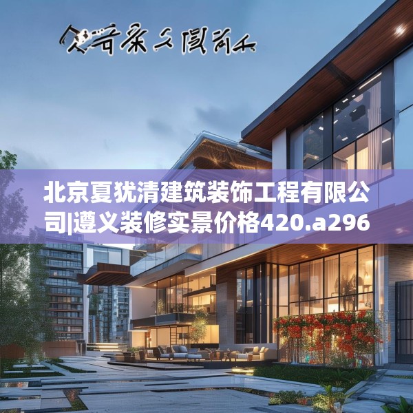 北京夏犹清建筑装饰工程有限公司|遵义装修实景价格420.a296b297c300fgy.307dsfds