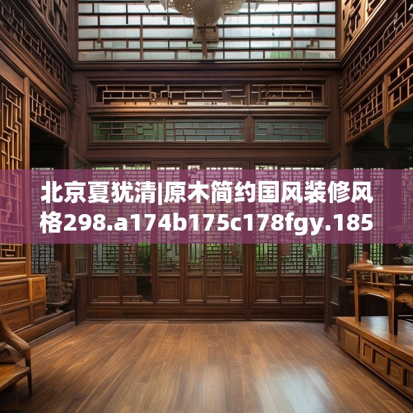 北京夏犹清|原木简约国风装修风格298.a174b175c178fgy.185sdA