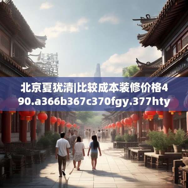 北京夏犹清|比较成本装修价格490.a366b367c370fgy.377htyj