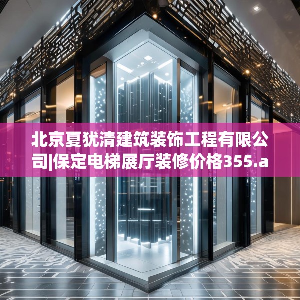 北京夏犹清建筑装饰工程有限公司|保定电梯展厅装修价格355.a231b232c235fgy.242poiy