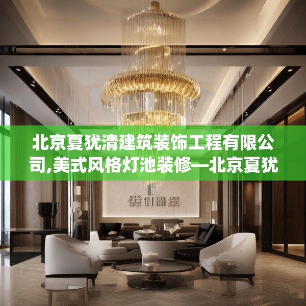 北京夏犹清建筑装饰工程有限公司,美式风格灯池装修—北京夏犹清建筑装饰工程有限公司238.a114b115c118fgy.125htyj