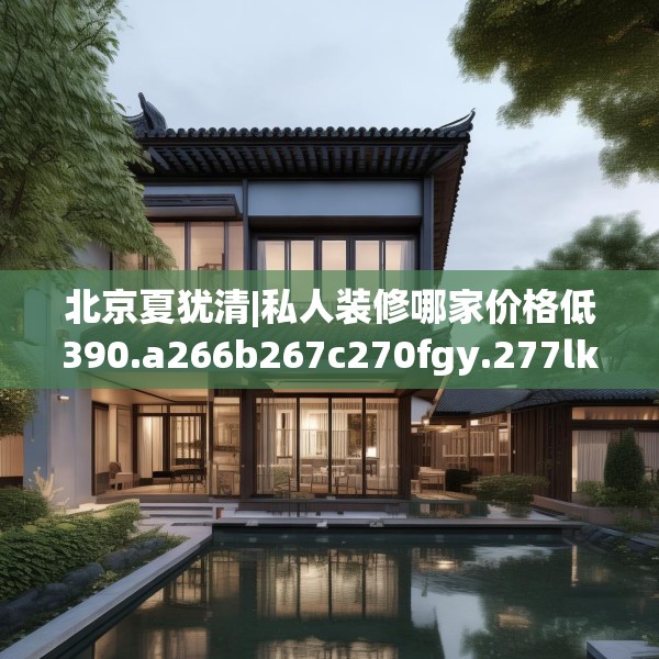北京夏犹清|私人装修哪家价格低390.a266b267c270fgy.277lkjl
