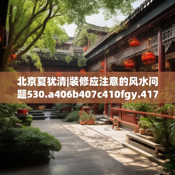 北京夏犹清|装修应注意的风水问题530.a406b407c410fgy.417wew