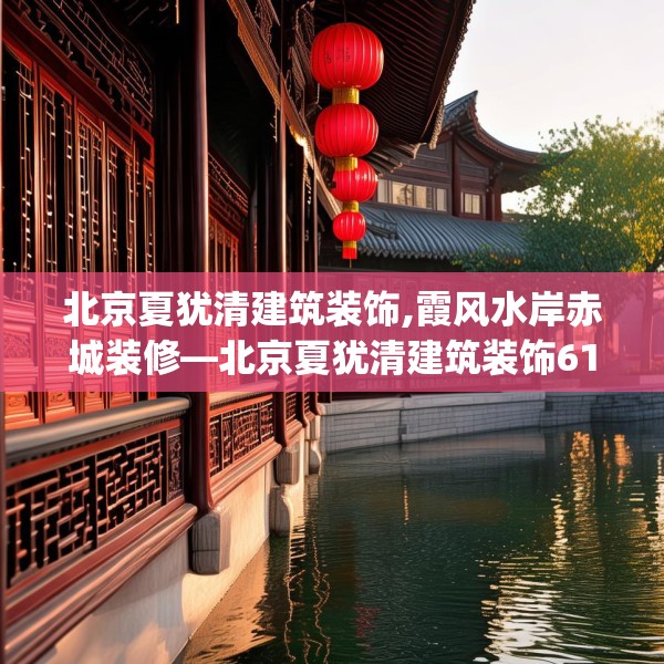 北京夏犹清建筑装饰,霞风水岸赤城装修—北京夏犹清建筑装饰610.a486b487c490fgy.497dewqe