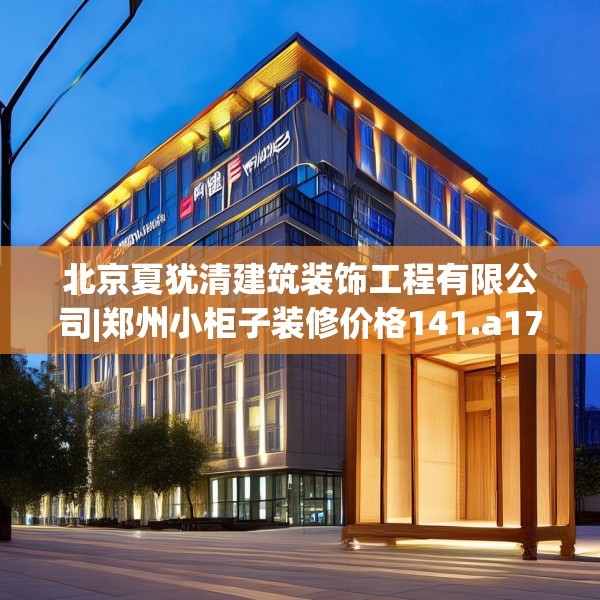 北京夏犹清建筑装饰工程有限公司|郑州小柜子装修价格141.a17b18c21fgy.28fhsg