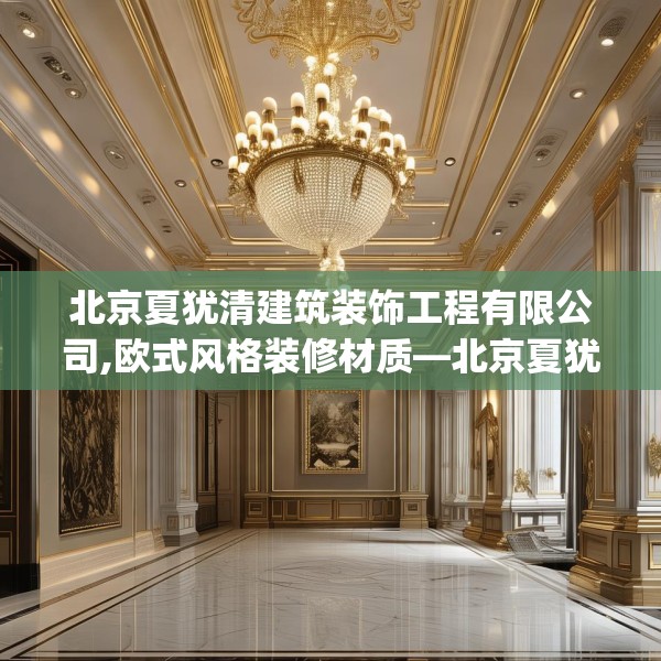 北京夏犹清建筑装饰工程有限公司,欧式风格装修材质—北京夏犹清建筑装饰工程有限公司508.a384b385c388fgy.395htyj